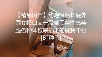 【精品国产】约炮极品长髮外围女模口交一级棒黑丝性感美腿各种体位爆插干的说我不行[BT种子]