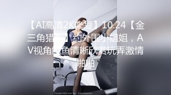 【AI高清2K修复】10.24【金三角猎艳】约外围小姐姐，AV视角鲍鱼清晰欣赏玩弄激情啪啪