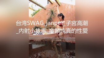 台湾SWAG_janpet_子宮高潮_內射小隻馬_童顏純真的性愛