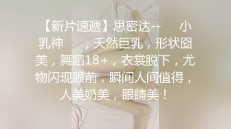 【新片速遞】思密达--❤️小乳神❤️，天然巨乳，形状囵美，舞蹈18+，衣裳脱下，尤物闪现眼前，瞬间人间值得，人美奶美，眼睛美！