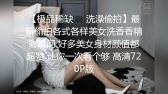 【极品稀缺❤️洗澡偷拍】最新偷拍各式各样美女洗香香精彩瞬间 好多美女身材颜值都超赞 让你一次看个够 高清720P版