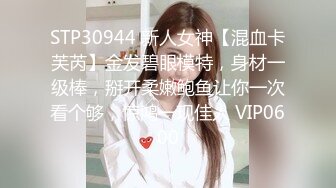 STP30944 新人女神【混血卡芙芮】金发碧眼模特，身材一级棒，掰开柔嫩鲍鱼让你一次看个够，惊鸿一现佳人 VIP0600