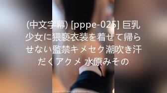 (中文字幕) [pppe-025] 巨乳少女に猥褻衣装を着せて帰らせない監禁キメセク潮吹き汗だくアクメ 水原みその