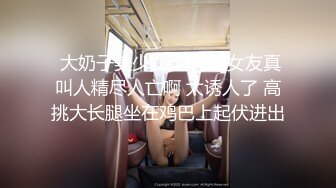  大奶子美少女 这样的女友真叫人精尽人亡啊 太诱人了 高挑大长腿坐在鸡巴上起伏进出