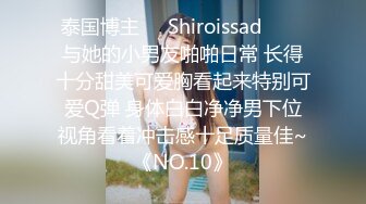 泰国博主❤️Shiroissad❤️✌与她的小男友啪啪日常 长得十分甜美可爱胸看起来特别可爱Q弹 身体白白净净男下位视角看着冲击感十足质量佳~《NO.10》