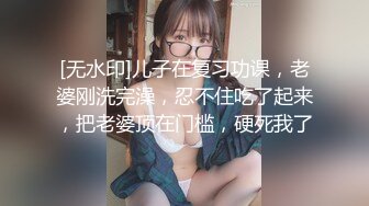 [无水印]儿子在复习功课，老婆刚洗完澡，忍不住吃了起来，把老婆顶在门槛，硬死我了