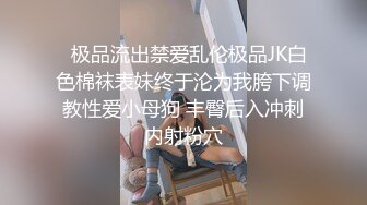   极品流出禁爱乱伦极品JK白色棉袜表妹终于沦为我胯下调教性爱小母狗 丰臀后入冲刺内射粉穴