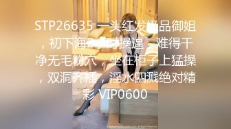 STP26635 一头红发极品御姐，初下海2小时操逼，难得干净无毛粉穴，坐在柜子上猛操，双洞齐插，淫水四溅绝对精彩 VIP0600