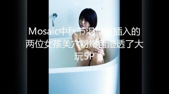 Mosaic中秋节渴望被插入的两位女孩美穴粉嫩且湿透了大玩5P