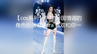 【cos系列】萨拉 异国情调的角色扮演者 Sara 喜欢和你一起玩