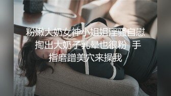 粉嫩大奶女神小姐姐淫骚自慰  掏出大奶子乳晕也很粉  手指磨蹭美穴来操我