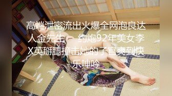 高端泄密流出火爆全网泡良达人金先生❤️约炮92年美女李X英掰腿撞击她的子宫爽到快乐呻吟