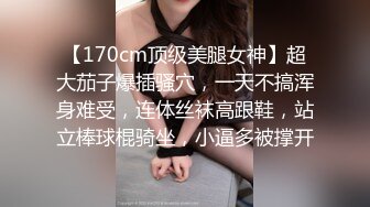 【170cm顶级美腿女神】超大茄子爆插骚穴，一天不搞浑身难受，连体丝袜高跟鞋，站立棒球棍骑坐，小逼多被撑开