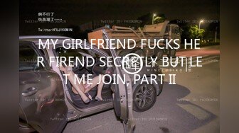 MY GIRLFRIEND FUCKS HER FIREND SECRETLY BUT LET ME JOIN, PART II