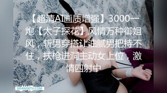 【超清AI画质增强】3000一炮【太子探花】风情万种御姐风，斩男穿搭让油腻男把持不住，扶枪进洞主动女上位，激情四射中