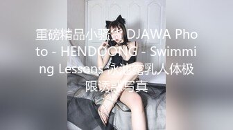 重磅精品小骚货 DJAWA Photo - HENDOONG - Swimming Lessons 泳池露乳人体极限诱惑写真