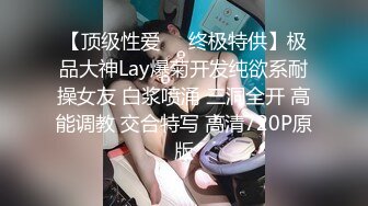 【顶级性爱㊙️终极特供】极品大神Lay爆菊开发纯欲系耐操女友 白浆喷涌 三洞全开 高能调教 交合特写 高清720P原版