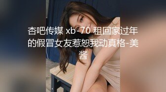 杏吧传媒 xb-70 租回家过年的假冒女友惹恕我动真格-美酱