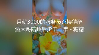 月薪3000的服务员??接待醉酒大哥陪睡后少干一年 - 糖糖