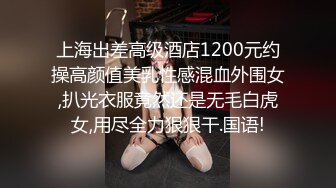 上海出差高级酒店1200元约操高颜值美乳性感混血外围女,扒光衣服竟然还是无毛白虎女,用尽全力狠狠干.国语!