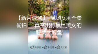 【新片速遞】  商场女厕全景偷拍❤️真空出行黑丝美女的肥美大鲍鱼