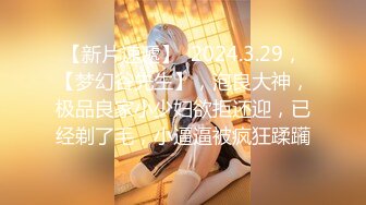 【新片速遞】  2024.3.29，【梦幻谷先生】，泡良大神，极品良家小少妇欲拒还迎，已经剃了毛，小逼逼被疯狂蹂躏