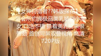 【女神狩猎者??韩版探花】洗浴会所约操极品美乳娇俏小美女 口活不错 抓着美乳骑乘很带劲 首创同屏双叠视角 高清720P版