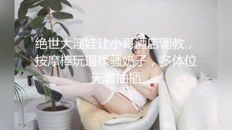 绝世大淫娃让小哥酒店调教，按摩棒玩逼揉骚奶子，多体位无套抽插