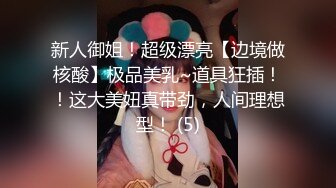 新人御姐！超级漂亮【边境做核酸】极品美乳~道具狂插！！这大美妞真带劲，人间理想型！ (5)