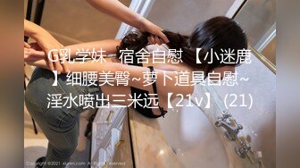 G乳学妹✈宿舍自慰 【小迷鹿】细腰美臀~萝卜道具自慰~淫水喷出三米远【21v】 (21)