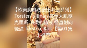 【欧美胸肌诱惑托斯坦系列】Torsten Ullman 感受大肌霸克里斯 滚烫的精液 径直射向骚逼 Torsten, Kris 【第01集】推荐