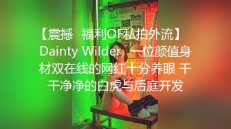 【震撼✨福利OF私拍外流】✿Dainty Wilder✿一位颜值身材双在线的网红十分养眼 干干净净的白虎与后庭开发