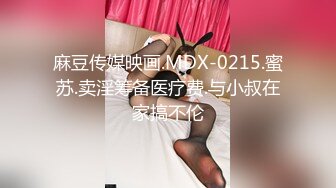 麻豆传媒映画.MDX-0215.蜜苏.卖淫筹备医疗费.与小叔在家搞不伦