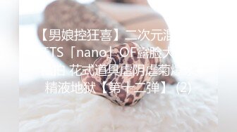 【男娘控狂喜】二次元混血美妖TS「nano」OF露脸大尺度私拍 花式道具虐阴虐菊爆浆精液地狱【第十二弹】 (2)