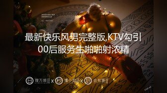 最新快乐风男完整版,KTV勾引00后服务生啪啪射浓精