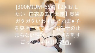 [300MIUM-654]【2回はしたい♪白衣のエロ天使】奥歯ガタガタいわすほどおま●子を突き上げて歯科衛生士の止まらない性欲にトドメを刺すごっくん+中出し処置。