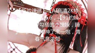 【新片速遞】【AI高清2K修复】，2021.5.6，【91约妹达人】KTV勾搭的小嫩妹，睡了一下午有精神了来一炮，青春气息浓郁