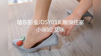 精东影业JDSY018 爆操住家小保姆 艾咪