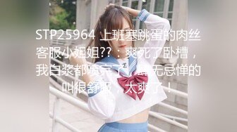 STP25964 上班塞跳蛋的肉丝客服小姐姐??：爽死了卧槽，我白浆都喷完了，肆无忌惮的叫很舒服，太爽了！