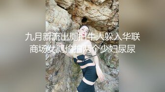 九月新流出厕拍牛人躲入华联商场女厕偷拍两个少妇尿尿