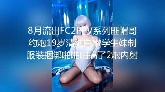 8月流出FC2PPV系列匪帽哥约炮19岁清纯白嫩学生妹制服装捆绑啪啪啪搞了2炮内射