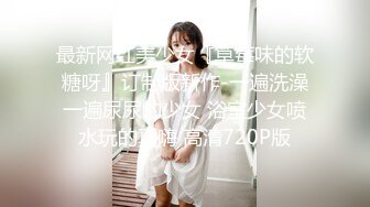 最新网红美少女『草莓味的软糖呀』订制版新作-一遍洗澡一遍尿尿的少女 浴室少女喷水玩的真嗨 高清720P版