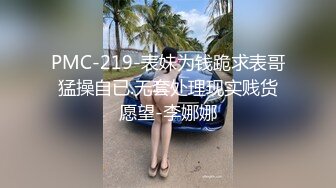 PMC-219-表妹为钱跪求表哥猛操自已.无套处理现实贱货愿望-李娜娜