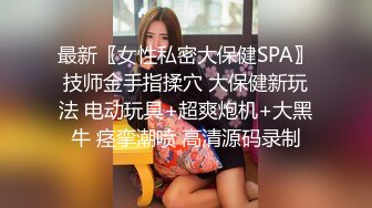 最新〖女性私密大保健SPA〗技师金手指揉穴 大保健新玩法 电动玩具+超爽炮机+大黑牛 痉挛潮喷 高清源码录制