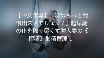 【中文字幕】「次はもっと我慢出来るでしょ…？」超早漏の仆を搾り尽くす隣人妻の《搾精》射精管理―。