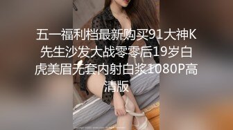 五一福利档最新购买91大神K先生沙发大战零零后19岁白虎美眉无套内射白浆1080P高清版