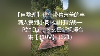 【自整理】开车带着害羞的丰满人妻到小树林里打野战——P站 Dana Kiss最新视频合集【310V】 (121)