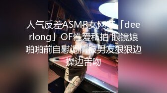 人气反差ASMR女网黄「deerlong」OF性爱私拍 眼镜娘啪啪前自慰调情被男友狠狠边操边舌吻