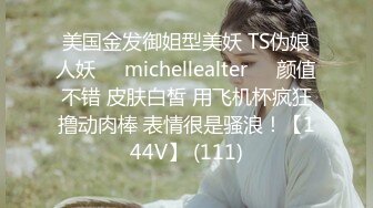 美国金发御姐型美妖 TS伪娘人妖❤️michellealter❤️颜值不错 皮肤白皙 用飞机杯疯狂撸动肉棒 表情很是骚浪！【144V】 (111)