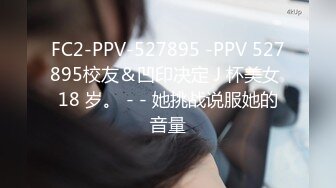 FC2-PPV-527895 -PPV 527895校友＆凹印决定 J 杯美女 18 岁。 - - 她挑战说服她的音量